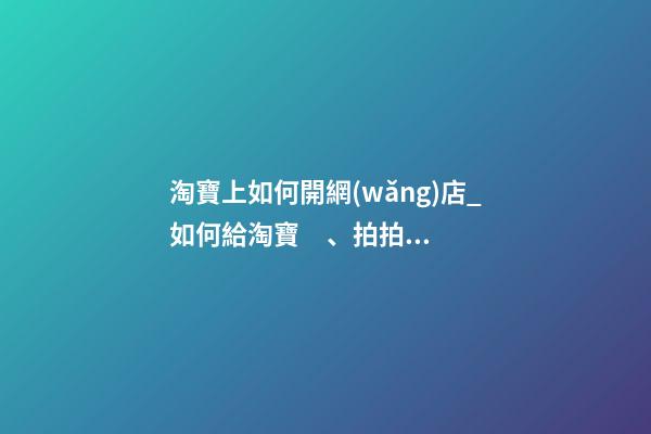 淘寶上如何開網(wǎng)店_如何給淘寶、拍拍網(wǎng)店取名